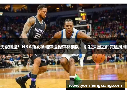 天赋横溢!NBA新秀杨瀚森选择森林狼队,引发球团之间竞逐风潮